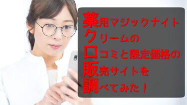 薬用マジックナイトクリームの口コミと限定価格の販売サイトを調べてみた！