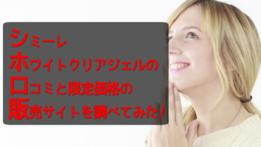 シミーレホワイトクリアジェルの口コミと限定価格の販売サイトを調べてみた！