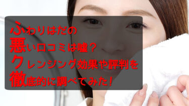 ふわりはだの悪い口コミは嘘？クレンジング効果や評判を徹底的に調べてみた！