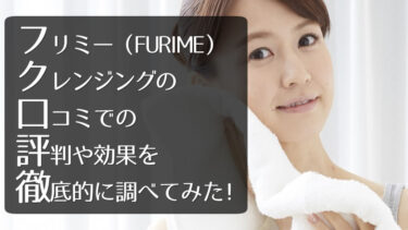 フリミー（FURIME）クレンジングの口コミでの評判や効果を徹底的に調べてみた！